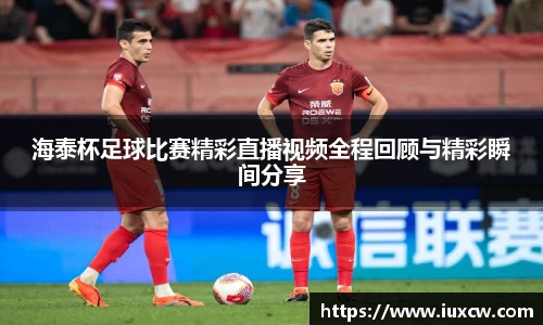 海泰杯足球比赛精彩直播视频全程回顾与精彩瞬间分享