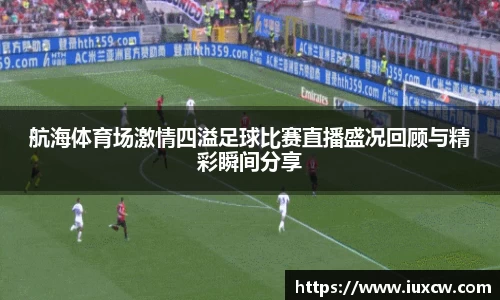 航海体育场激情四溢足球比赛直播盛况回顾与精彩瞬间分享