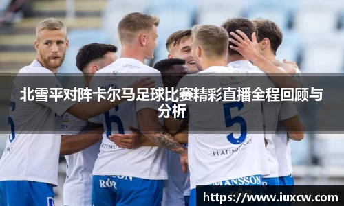 北雪平对阵卡尔马足球比赛精彩直播全程回顾与分析