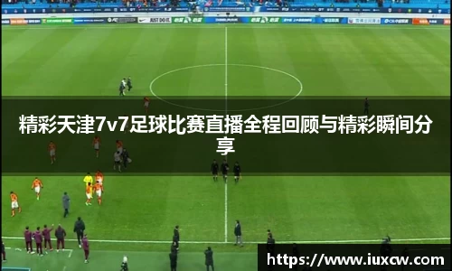 精彩天津7v7足球比赛直播全程回顾与精彩瞬间分享