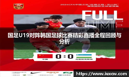 国足U19对阵韩国足球比赛精彩直播全程回顾与分析