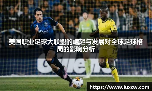 美国职业足球大联盟的崛起与发展对全球足球格局的影响分析