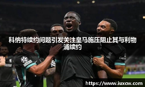 科纳特续约问题引发关注皇马施压阻止其与利物浦续约