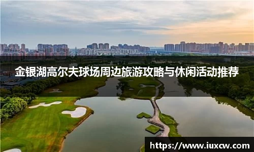 金银湖高尔夫球场周边旅游攻略与休闲活动推荐
