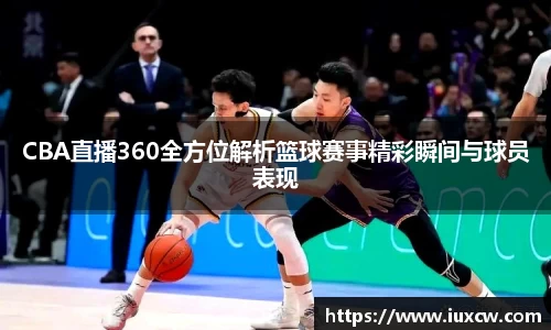 CBA直播360全方位解析篮球赛事精彩瞬间与球员表现