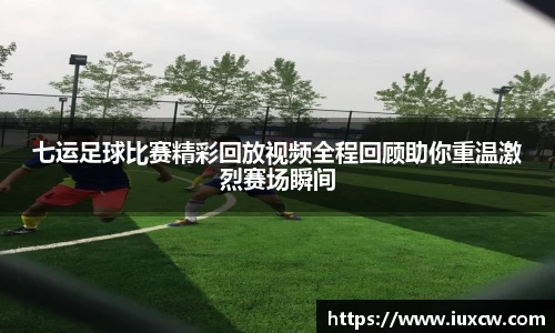 七运足球比赛精彩回放视频全程回顾助你重温激烈赛场瞬间