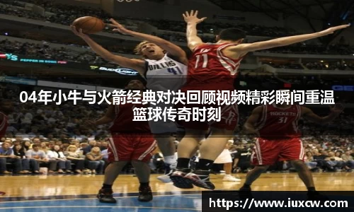 04年小牛与火箭经典对决回顾视频精彩瞬间重温篮球传奇时刻