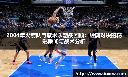 2004年火箭队与魔术队激战回顾：经典对决的精彩瞬间与战术分析