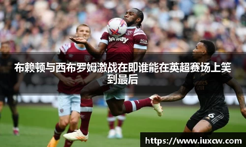 布赖顿与西布罗姆激战在即谁能在英超赛场上笑到最后