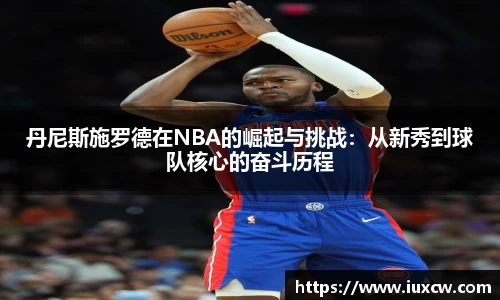 丹尼斯施罗德在NBA的崛起与挑战：从新秀到球队核心的奋斗历程