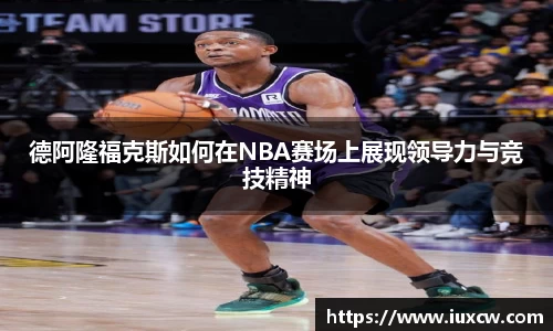 德阿隆福克斯如何在NBA赛场上展现领导力与竞技精神
