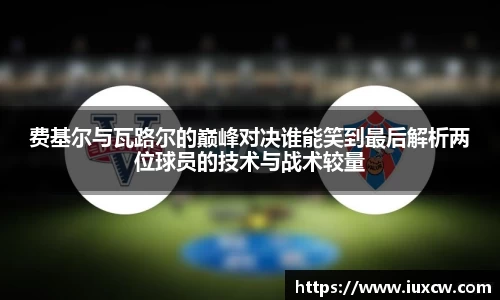 费基尔与瓦路尔的巅峰对决谁能笑到最后解析两位球员的技术与战术较量